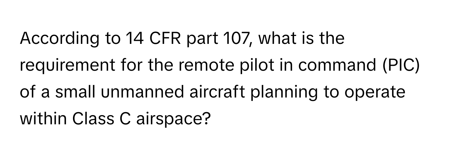 According to 14 CFR part 107, what is the requirement for the remote pilot in command (PIC) of a small unmanned aircraft planning to operate within Class C airspace?