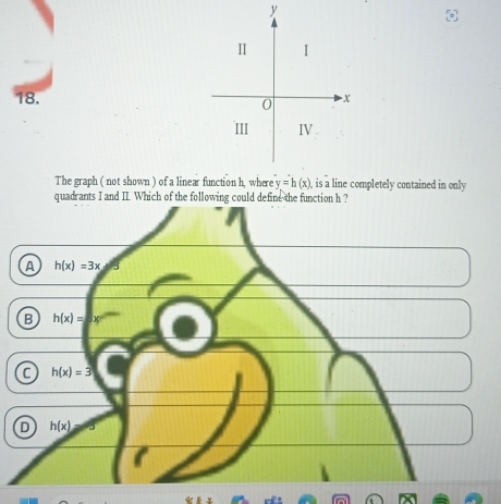 Ⅱ I
18. x
0
III IV
The graph ( not shown ) of a linear function h, where y=h(x) is a line completely contained in only
quadrants I and II Which of the followin