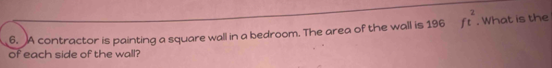 A contractor is painting a square wall in a bedroom. The area of the wall is 196 ft^2. What is the 
of each side of the wall?