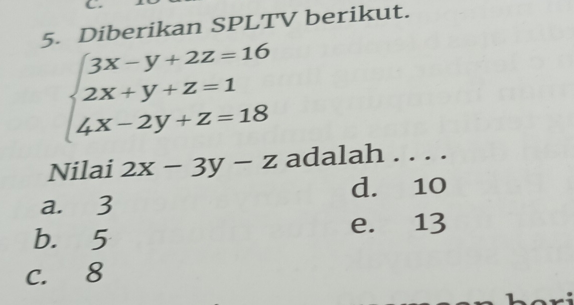 Diberikan SPLTV berikut.
beginarrayl 3x-y+2z=16 2x+y+z=1 4x-2y+z=18endarray.
Nilai 2x-3y-z adalah . . . .
d. 10
a. 3
e. 13
b. 5
C. 8