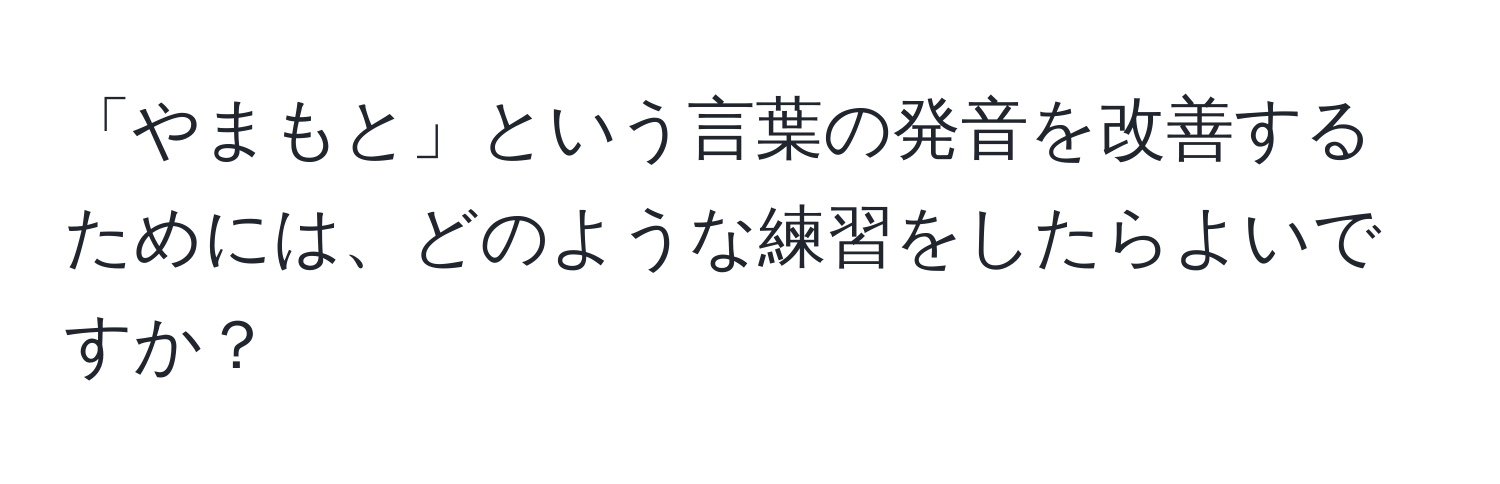 「やまもと」という言葉の発音を改善するためには、どのような練習をしたらよいですか？