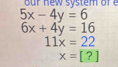 our new system of e
5x-4y=6
6x+4y=16
11x=22
x=[?]