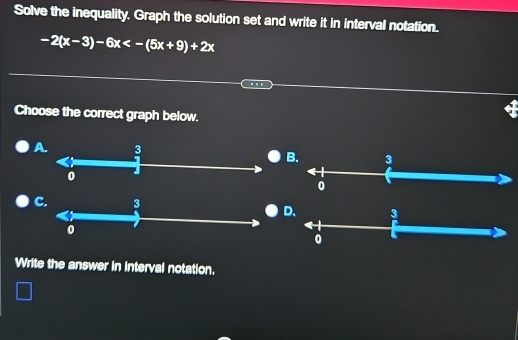 Solve the inequality. Graph the solution set and write it in interval notation.
-2(x-3)-6x<-(5x+9)+2x
Choose the correct graph below.
A.
B. 3
0
C. 3
D. 3
0
0
Write the answer in interval notation.