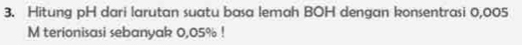 Hitung pH dari larutan suatu basa lemah BOH dengan konsentrasi 0,005
M terionisasi sebanyak 0,05%!