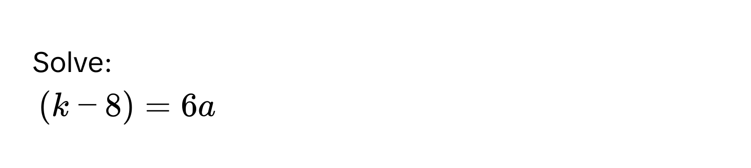 Solve:
$(k - 8) = 6a$