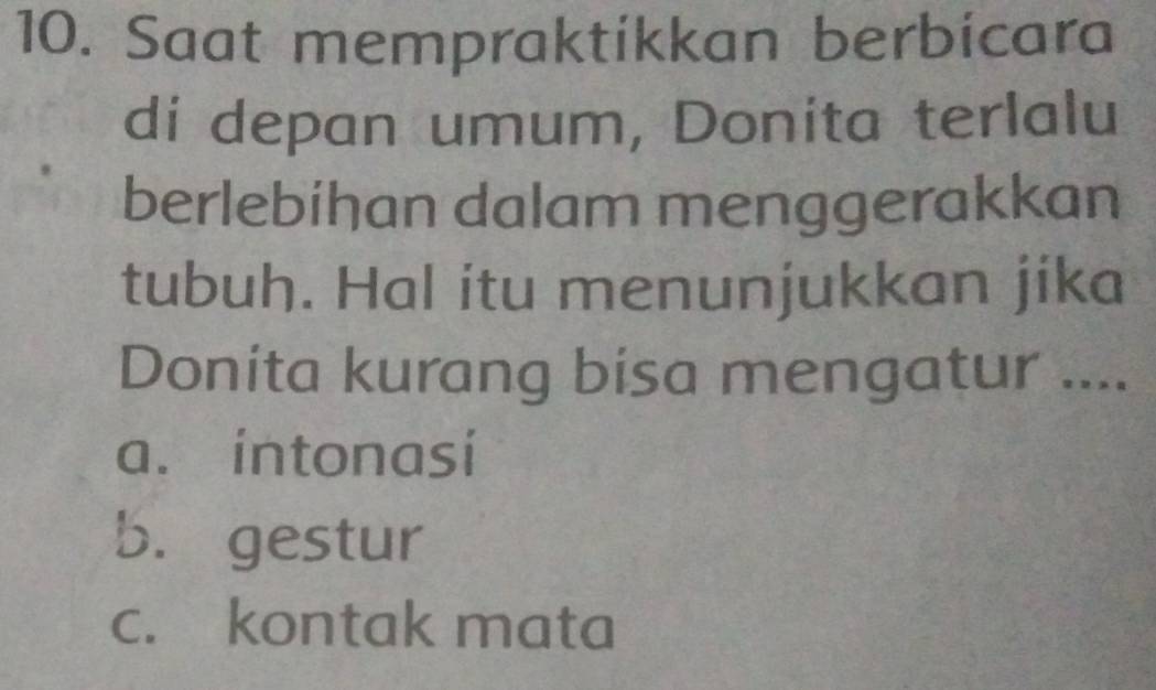 Saat mempraktíkkan berbícara
di depan umum, Donita terlalu
berlebihan dalam menggerakkan
tubuh. Hal itu menunjukkan jika
Donita kurang bisa mengatur ....
a. intonasi
b. gestur
c. kontak mata