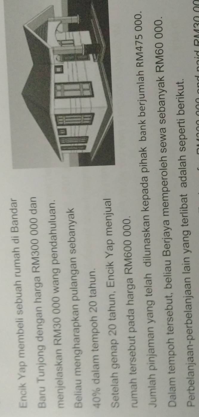 Encik Yap membeli sebuah rumah di Bandar 
Baru Tunjong dengan harga RM300 000 dan 
menjelaskan RM30 000 wang pendahuluan. 
Beliau mengharapkan pulangan sebanyak
40% dalam tempoh 20 tahun. 
Setelah genap 20 tahun, Encik Yap menjual 
rumah tersebut pada harga RM600 000. 
Jumlah pinjaman yang telah dilunaskan kepada pihak bank berjumlah RM475 000. 
Dalam tempoh tersebut, beliau Berjaya memperoleh sewa sebanyak RM60 000. 
Perbelanjaan-perbelanjaan lain yang terlibat adalah seperti berikut.