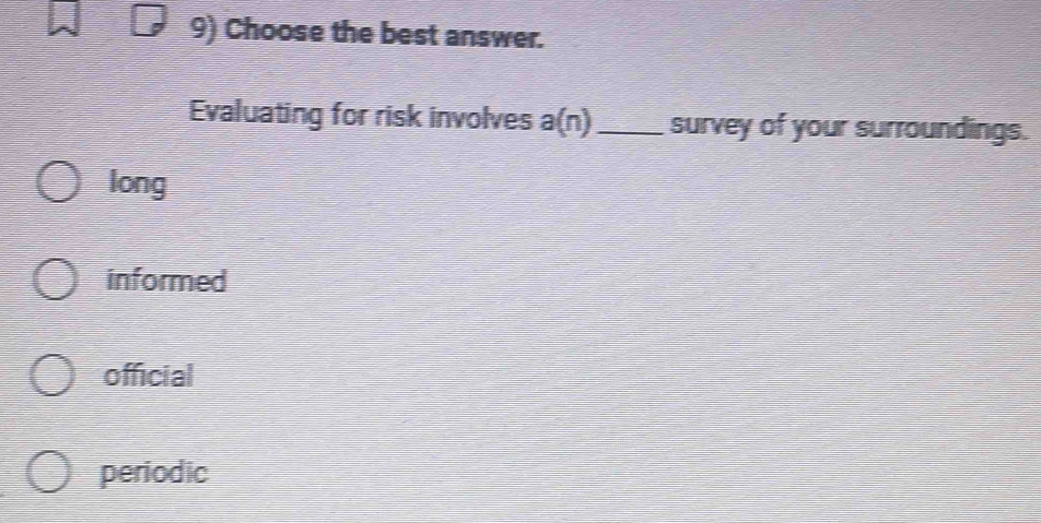 Choose the best answer.
Evaluating for risk involves a(n) _survey of your surroundings.
long
informed
official
periodic