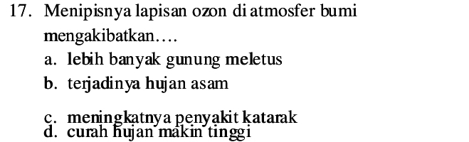 Menipisnya lapisan ozon di atmosfer bumi
mengakibatkan…...
a. lebih banyak gunung meletus
b. terjadinya hujan asam
c. meningkatnya penyakit katarak
d. curah hujan makin tinggi