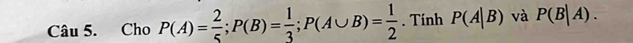 Cho P(A)= 2/5 ; P(B)= 1/3 ; P(A∪ B)= 1/2 . Tính P(A|B) và P(B|A).