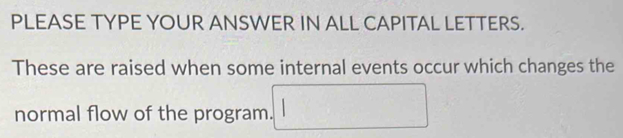 PLEASE TYPE YOUR ANSWER IN ALL CAPITAL LETTERS. 
These are raised when some internal events occur which changes the 
normal flow of the program.