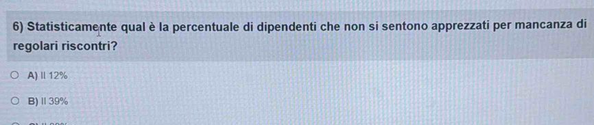 Statisticamente qual è la percentuale di dipendenti che non si sentono apprezzati per mancanza di
regolari riscontri?
A)Ⅱ 12%
B)Ⅱ 39%