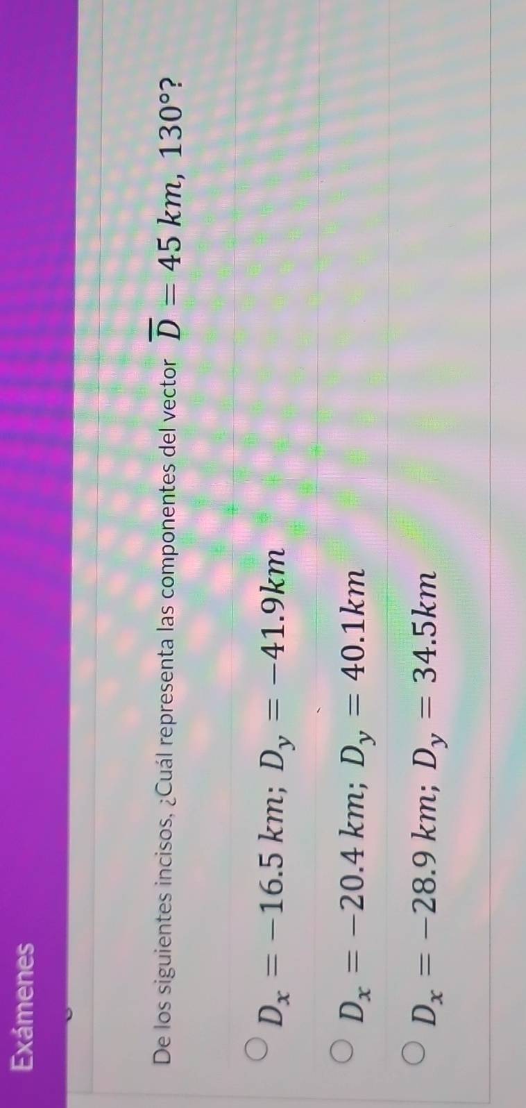 Exámenes
De los siguientes incisos, ¿Cuál representa las componentes del vector overline D=45km, 130° ?
D_x=-16.5km; D_y=-41.9km
D_x=-20.4km; D_y=40.1km
D_x=-28.9km; D_y=34.5km