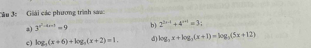 Giải các phương trình sau: 
a) 3^(x^2)-4x+5=9
b) 2^(2x-1)+4^(x+1)=3. 
c) log _5(x+6)+log _5(x+2)=1. d) log _3x+log _3(x+1)=log _3(5x+12)