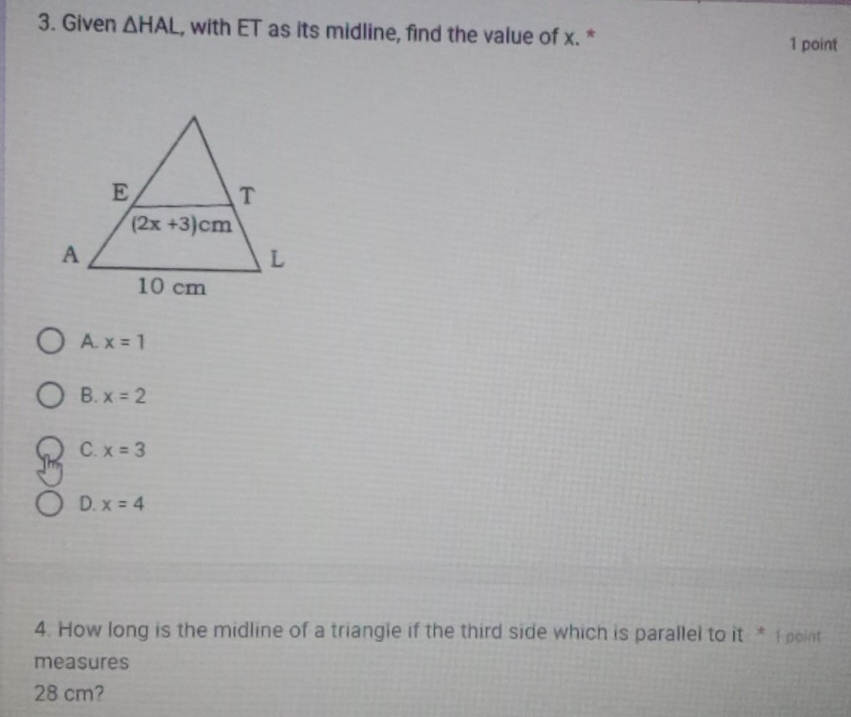 Given △ HAL , with ET as its midline, find the value of x. * 1 point
A. x=1
B. x=2
C. x=3
D. x=4
4. How long is the midline of a triangle if the third side which is parallel to it * I point
measures
28 cm?