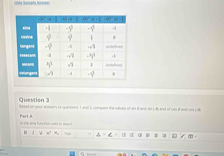Hide Sample Answer
Question 3
Based on your answers to questions 1 and 2, compare the values of sin θ and sin (-θ ) and of cos θ and cos (-θ ).
Part A
Is the sine function odd or even?
B 1 x^3 X_1 15px
_2^1V_2^2
Chinary Search