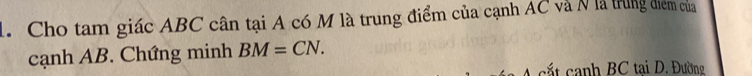Cho tam giác ABC cân tại A có M là trung điểm của cạnh AC và N là trung điểm của 
cạnh AB. Chứng minh BM=CN. 
c á t canh BC tại D. Đường