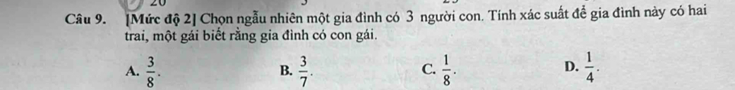 [Mức độ 2] Chọn ngẫu nhiên một gia đình có 3 người con. Tính xác suất đề gia đình này có hai
trai, một gái biết rằng gia đình có con gái.
D.
A.  3/8 .  3/7 .  1/8 .  1/4 . 
B.
C.