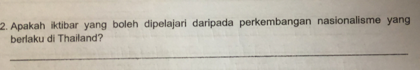 Apakah iktibar yang boleh dipelajari daripada perkembangan nasionalisme yang 
berlaku di Thailand? 
_