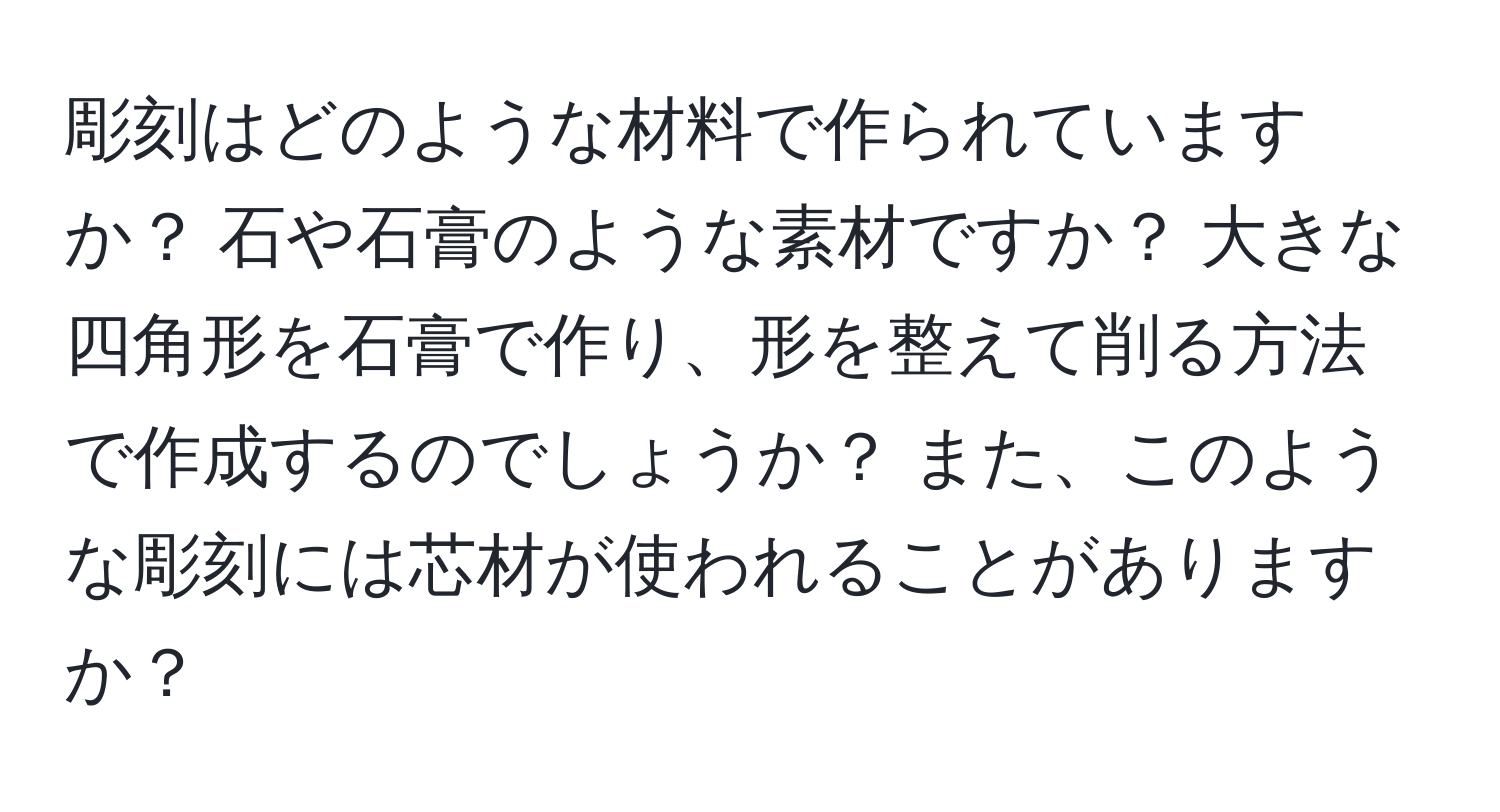 彫刻はどのような材料で作られていますか？ 石や石膏のような素材ですか？ 大きな四角形を石膏で作り、形を整えて削る方法で作成するのでしょうか？ また、このような彫刻には芯材が使われることがありますか？