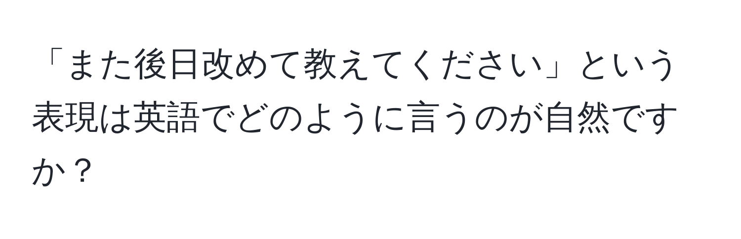 「また後日改めて教えてください」という表現は英語でどのように言うのが自然ですか？