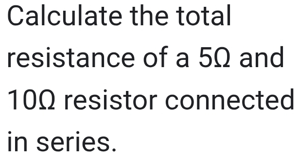 Calculate the total 
resistance of a 5Ω and
10Ω resistor connected 
in series.