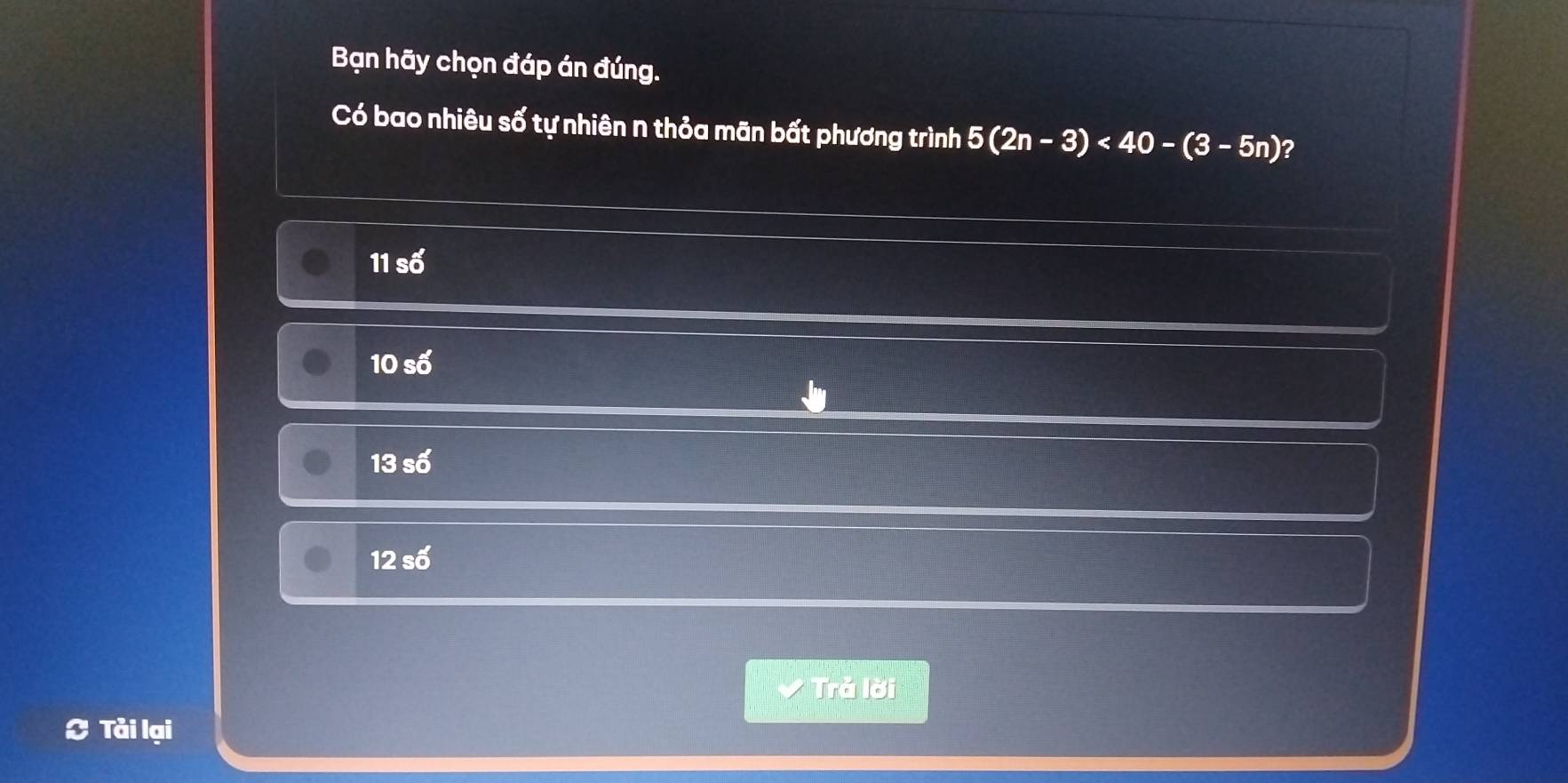 Bạn hãy chọn đáp án đúng.
Có bao nhiêu số tự nhiên n thỏa mãn bất phương trình 5(2n-3)<40-(3-5n)
11s6'
10shat o
13soverline 0
12soverline 6
Trả lời
Tải lại