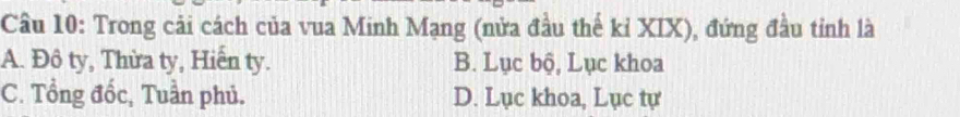 Trong cải cách của vua Minh Mạng (nửa đầu thế kỉ XIX), đứng đầu tỉnh là
A. Đô ty, Thừa ty, Hiến ty. B. Lục bộ, Lục khoa
C. Tổng đốc, Tuần phủ. D. Lục khoa, Lục tự