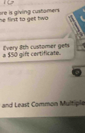 re is giving customers . 
he first to get two . 
Every 8th customer gets 
a $50 gift certificate. 
and Least Common Multiple