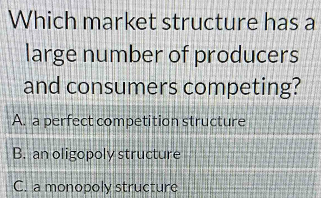 Which market structure has a
large number of producers
and consumers competing?
A. a perfect competition structure
B. an oligopoly structure
C. a monopoly structure