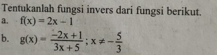 Tentukanlah fungsi invers dari fungsi berikut.
a. f(x)=2x-1
b. g(x)= (-2x+1)/3x+5 ; x!= - 5/3 