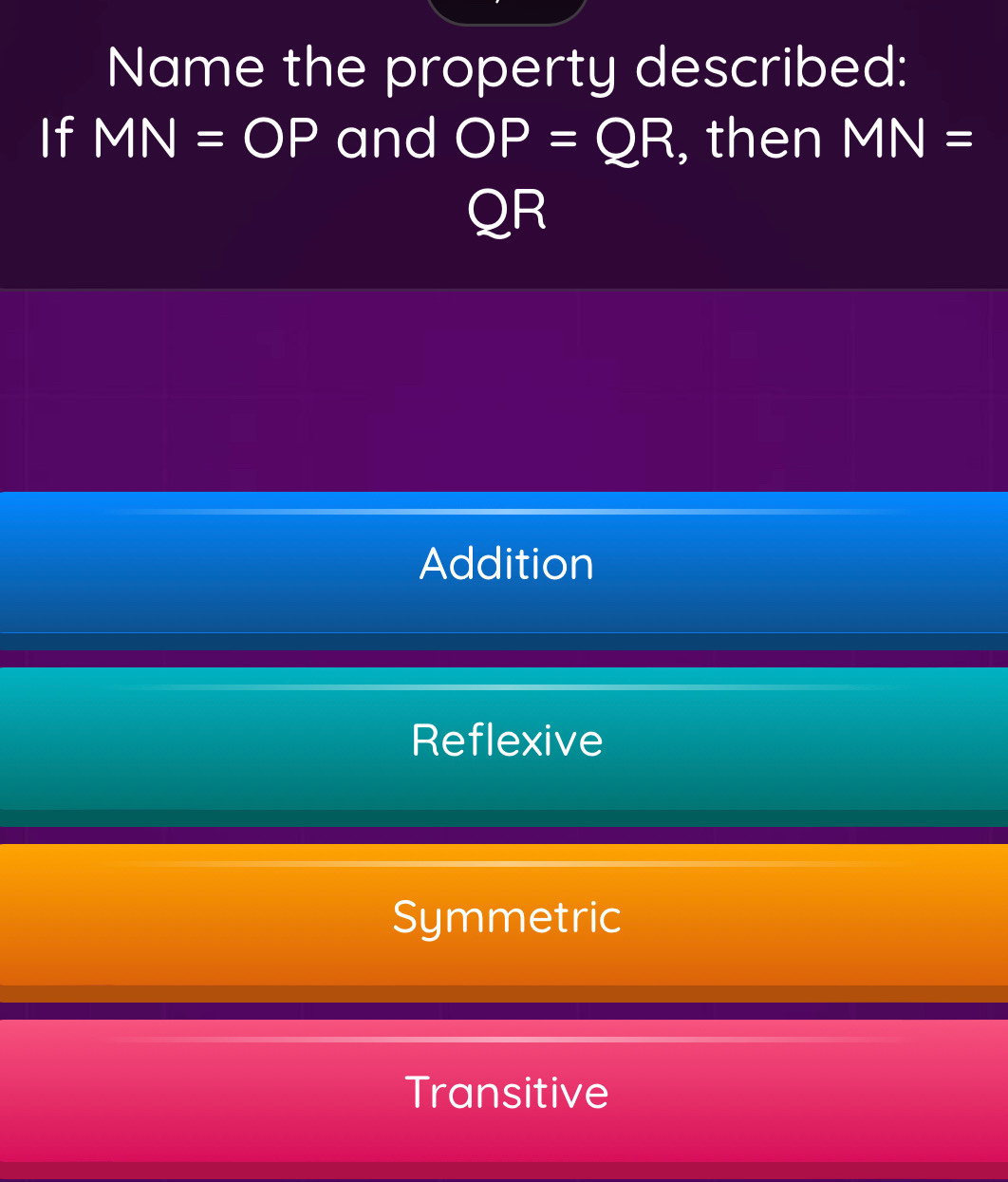 Name the property described:
If MN=OP and OP=QR , then MN=
QR
Addition
Reflexive
Symmetric
Transitive