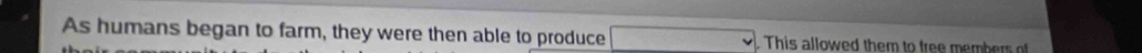 As humans began to farm, they were then able to produce . This allowed them to tree mem ber