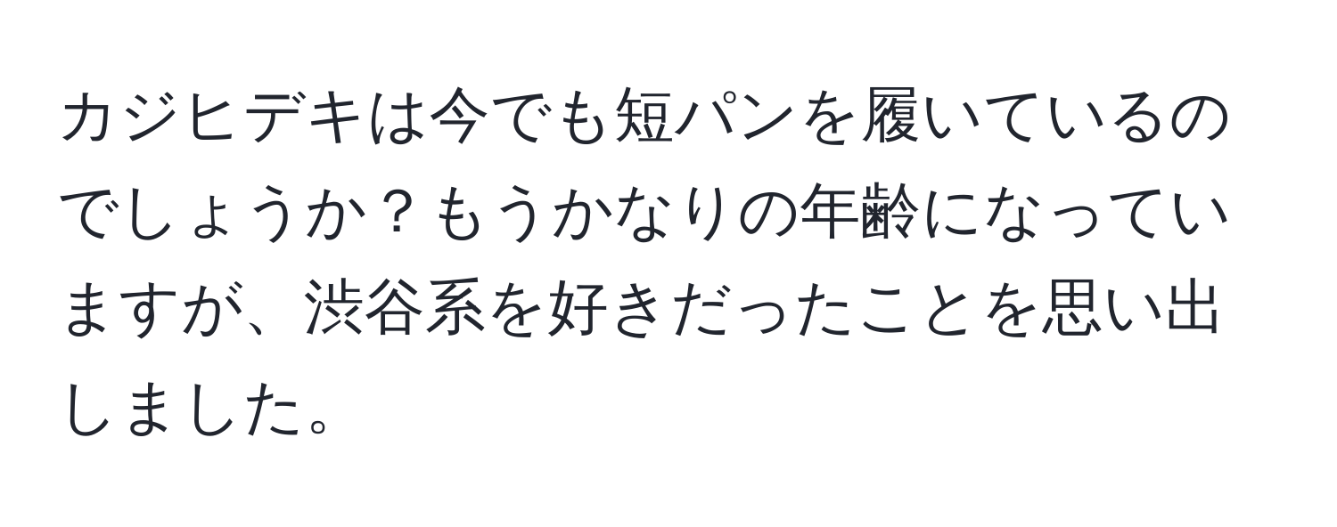 カジヒデキは今でも短パンを履いているのでしょうか？もうかなりの年齢になっていますが、渋谷系を好きだったことを思い出しました。