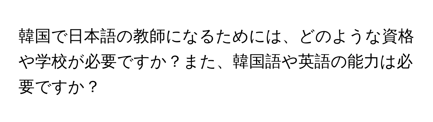 韓国で日本語の教師になるためには、どのような資格や学校が必要ですか？また、韓国語や英語の能力は必要ですか？