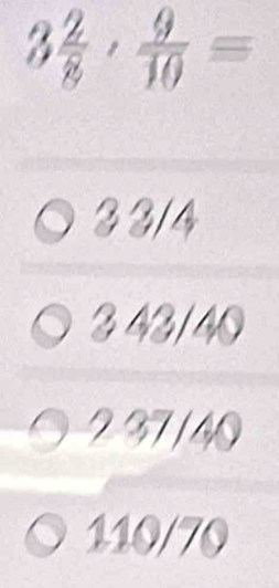 3 2/8 , 9/10 equiv
3 3/4
343/40
237/40
110/70