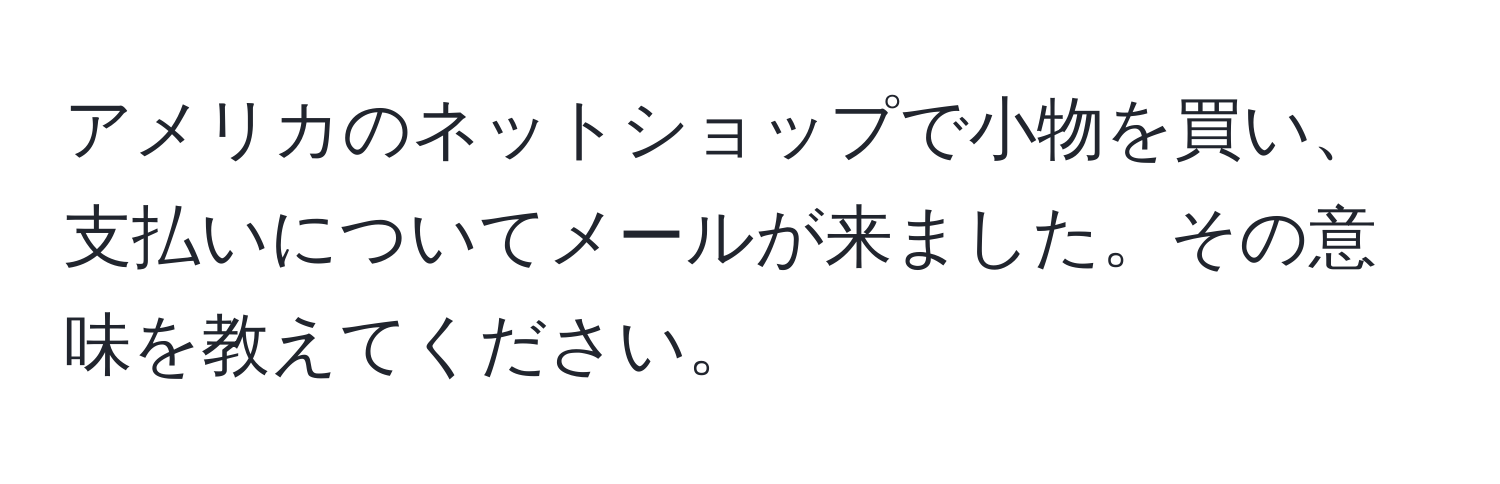 アメリカのネットショップで小物を買い、支払いについてメールが来ました。その意味を教えてください。