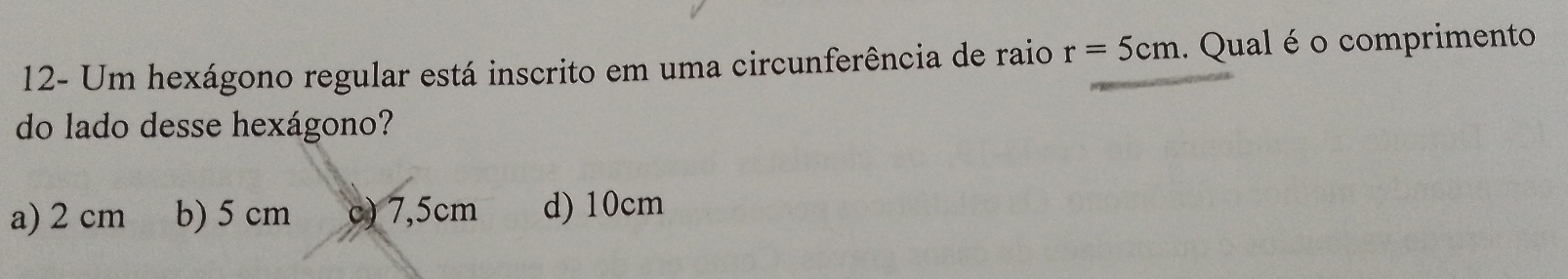 12- Um hexágono regular está inscrito em uma circunferência de raio r=5cm Qual é o comprimento
do lado desse hexágono?
a) 2 cm b) 5 cm c) 7,5cm d) 10cm