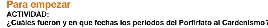 Para empezar 
ACTIVIDAD: 
¿Cuáles fueron y en que fechas los periodos del Porfiriato al Cardenismo?