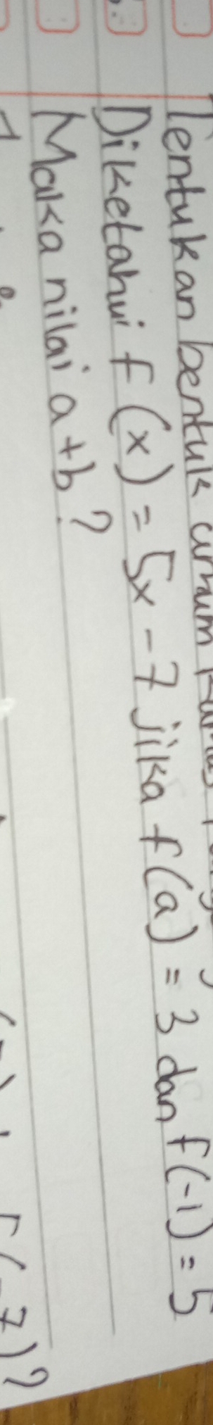 Tlentakan bentul arrum iun 
Diketahui f(x)=5x-7 jika f(a)=3 dan f(-1)=5
Maka nilai a+b ?
=(7) 7