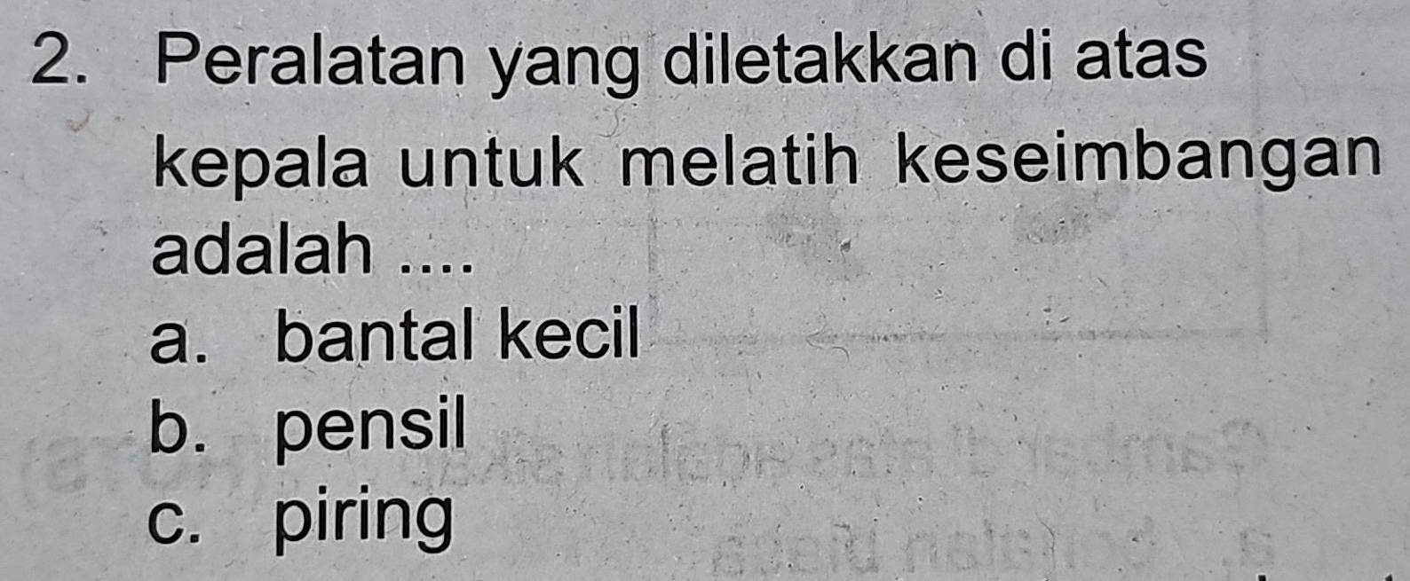 Peralatan yang diletakkan di atas
kepala untuk melatih keseimbangan
adalah ....
a. bantal kecil
b. pensil
c. piring