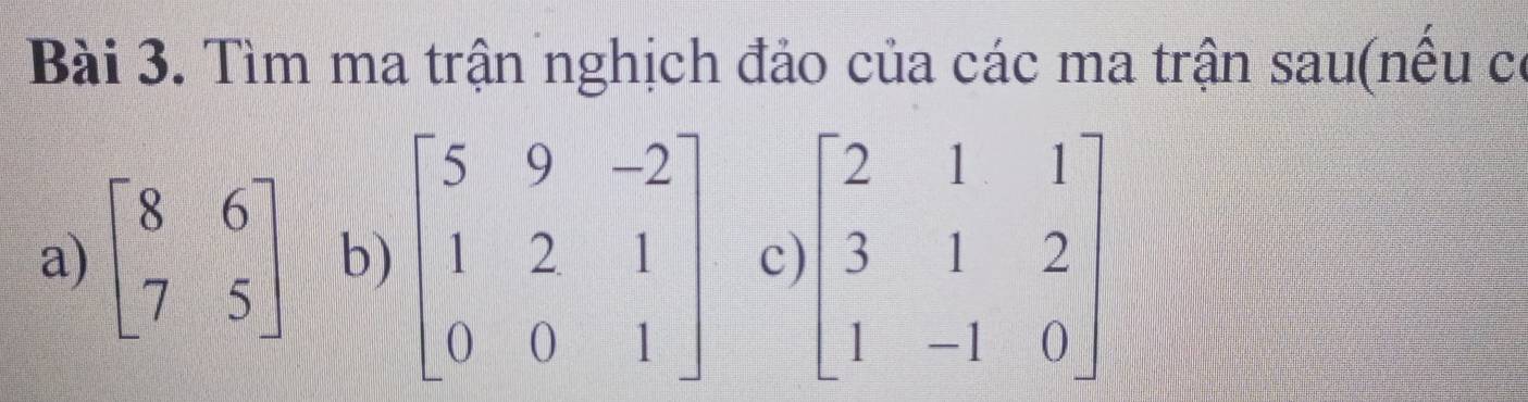 Tìm ma trận nghịch đảo của các ma trận sau(nều có
a) beginbmatrix 8&6 7&5endbmatrix b) beginbmatrix 5&9&-2 1&2&1 0&0&1endbmatrix c) beginbmatrix 2&1&1 3&1&2 1&-1&0endbmatrix