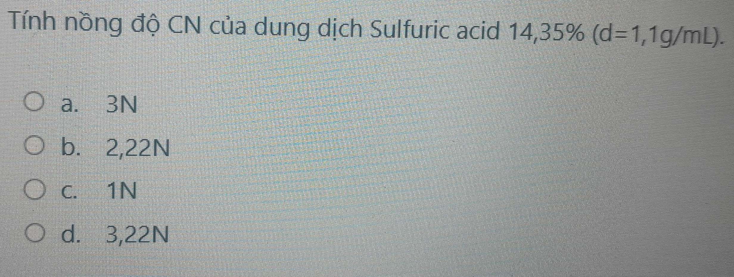 Tính nồng độ CN của dung dịch Sulfuric acid 14,35% (d=1,1g/mL).
a. 3N
b. 2,22N
C. 1N
d. 3,22N