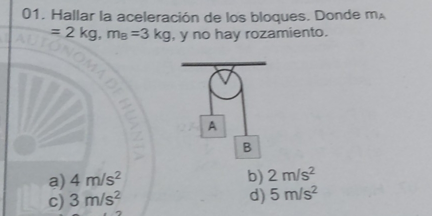 Hallar la aceleración de los bloques. Donde m_
=2kg, m_B=3kg , y no hay rozamiento.
a) 4m/s^2 b) 2m/s^2
c) 3m/s^2
d) 5m/s^2