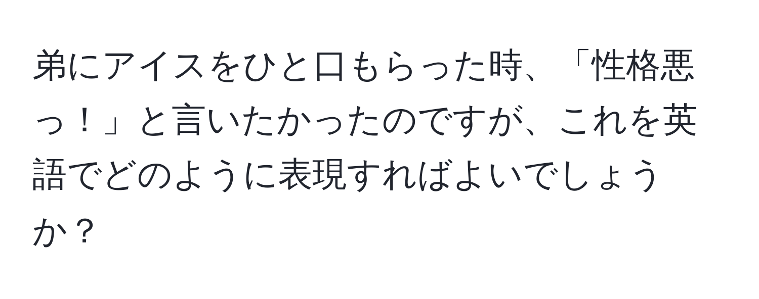 弟にアイスをひと口もらった時、「性格悪っ！」と言いたかったのですが、これを英語でどのように表現すればよいでしょうか？