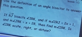 lesson 12) 
this question. Use the definition of an angle bisector to answer 
If vector RJ bisects ∠ IRK , and if 
and m∠ JRK=x+28 acute, right, or obtuse?
∠ IRK , then find m∠ IRJ=2x+1, m∠ IRK. Is