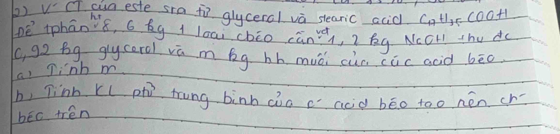 () v CT cua este sra to glycerol va stearic acid Cnthcoo+1 
pè tphāns, 6 Qg 1 loai chio cān), 2 Bq NcOH thu dc 
(, g2 Bg glycerol vā m bg hh miòi cùn cūc acid bēo 
as Jinh m. 
b, Tinh rl ph mung binh àio caid bēo too nén ch 
bēo tren