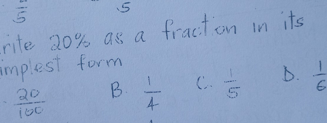  25/5 
5
rite 2o% as a fraction in its
implest form
 20/100 
B  1/4  C.  1/5 
D.  1/6 