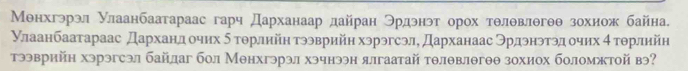 Μенхгэрэл Улаанбаатараас гарч Дарханаар дайран Θрдэнэт орох тθлθвлθгθθ зохиож байна. 
Улаанбааτараас Дарханд очηх δ тθрлийη τээврийη хэрэгсэл, Дарханаас Эрдэнэтэд очих 4 τθрлийη 
тээврийη хэрэгсэл байлаг бол Менхгэрэл хэчнээн ялгаатай тθлθвлθгθθ зохиох боломжтой вэ?