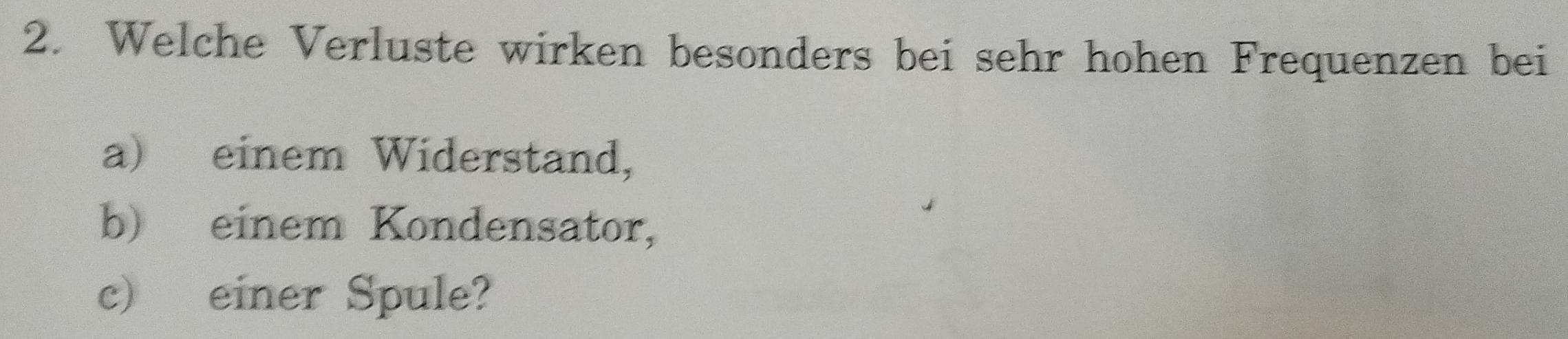 Welche Verluste wirken besonders bei sehr hohen Frequenzen bei 
a) einem Widerstand, 
b) einem Kondensator, 
c) einer Spule?